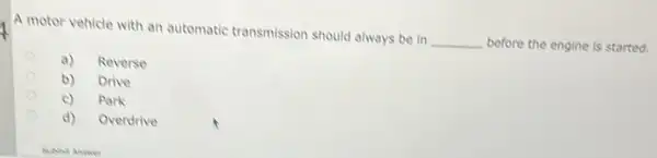 A motor vehicle with an automatic transmission should always be in
__ before the engine is started.
a) Reverse
b) Drive
c) Park
d) Overdrive