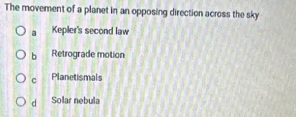 The movement of a plane in an opposing direction across the sky
a Kepler's second law
b Retrograde motion
c Planetismals
d Solar nebula