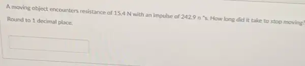 A moving object encounters resistance of 15.4 N with an impulse of 242.9n's. How long did it take to stop moving?
Round to 1 decimal place.
square