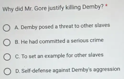 Why did Mr. Gore justify killing Demby?
A. Demby posed a threat to other slaves
B. He had committed a serious crime
C. To set an example for other slaves
D. Self-defense against Demby's aggression