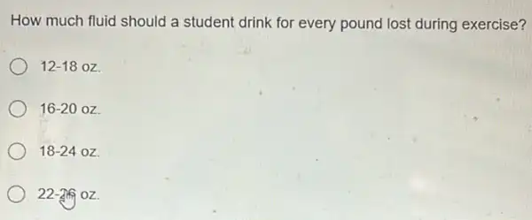 How much fluid should a student drink for every pound lost during exercise?
12-18oz
16-20oz.
18-24oz
22-26foz