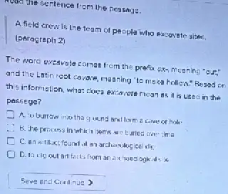 multiesertence from the pessage.
A field crewis the team of peopla who excovate sites.
(paragrapli 2)
The word excevate comes from the prefix expricening "out"
and the Latin rest cavale masning its maka holless.Resed or
this information, what sloce excevote rican as i is used in the
passege?
the quund and lorm
B. he process in barled are time
C. an alluctic cel dit
art forts from an