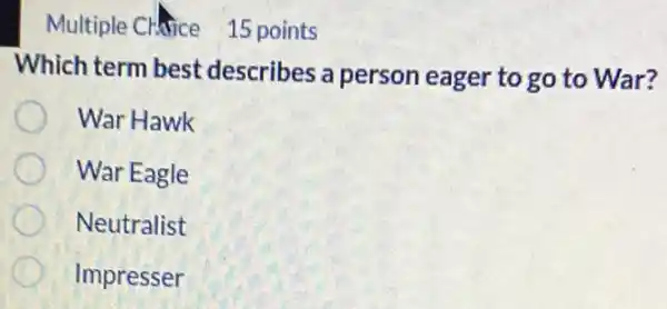 Multiple Chice 15 points
Which term best describes a person eager to go to War?
War Hawk
War Eagle
Neutralist
Impresser