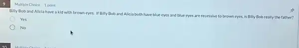 Multiple Choice 1 point
Billy Boband Alicia have a kid with brown eyes. If Billy Bob and Alicia both have blue eyes a
and blue eyes are recessive to brown eyes, s, is Billy Bob really the father?
Yes
No