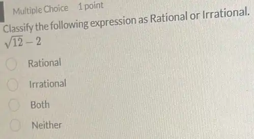 Multiple Choice 1 point
Classify the following expression as Rational or Irrational.
sqrt (12)-2
Rational
Irrational
Both
Neither