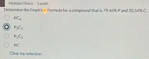 Multiple Choice 1 point
Determine the Empiric Formula for a compound that is 79.46%  Pand 20.54% C.
PC_(4)
P_(3)C_(2)
P_(2)C_(3)
PC
Clear my selection