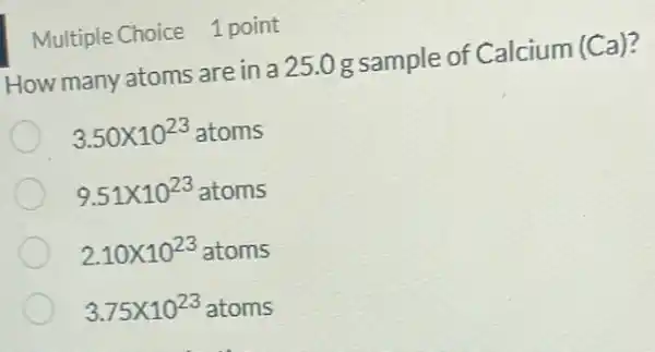 Multiple Choice 1 point
How many atoms are in a 25.0g sample of Calcium (Ca)?
3.50times 10^23atoms
9.51times 10^23atoms
2.10times 10^23atoms
3.75times 10^23atoms