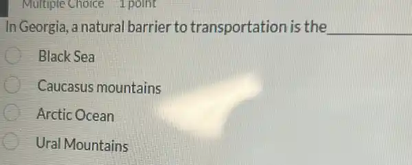 Multiple Choice 1 point
In Georgia ,a natural barrier to transportation is the __
Black Sea
Caucasus mountains
Arctic Ocean
Ural Mountains