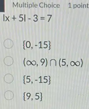 Multiple Choice 1 point
vert x+5vert -3=7
 0,-15 
(infty ,9)cap (5,infty )
 5,-15 
 9,5