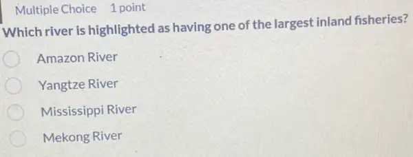 Multiple Choice 1 point
Which river is highlighted as having one of the largest inland fisheries?
Amazon River
Yangtze River
Mississippi River
Mekong River
