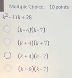 Multiple Choice 10 points
k^2-11k+28
(k-4)(k-7)
(k+4)(k+7)
(k+4)(k-7)
(k+9)(k-7)