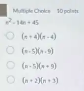 Multiple Choice 10 points
n^2-14n+45
(n+4)(n-4)
(n-5)(n-9)
(n-5)(n+9)
(n+2)(n+3)