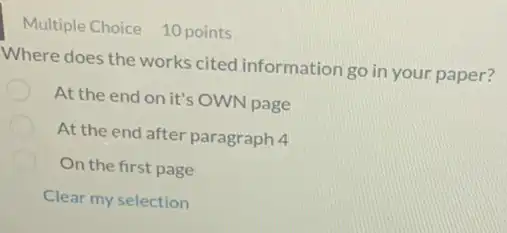 Multiple Choice 10 points
Where does the works cited information go in your paper?
At the end on it's OWN page
At the end after paragraph 4
On the first page
Clear my selection