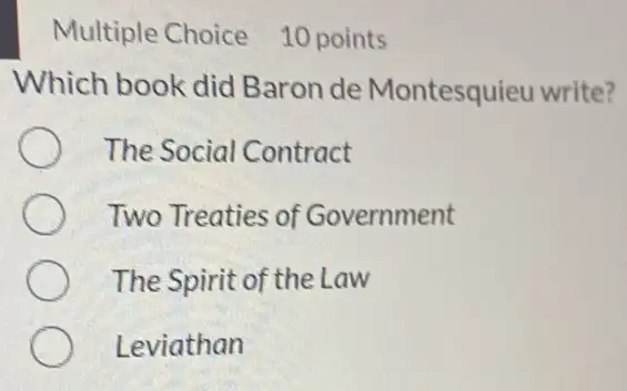 Multiple Choice 10 points
Which book did Baron de Montesquieu write?
The Social Contract
Two Treaties of Government
The Spirit of the Law
Leviathan