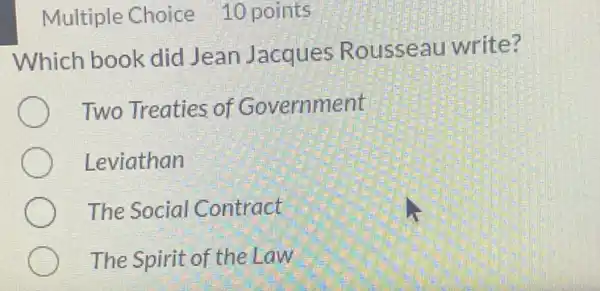 Multiple Choice 10 points
Which book did Jean Jacques Rousseau write?
Two Treaties of Government
Leviathan
The Social Contract
The Spirit of the Law