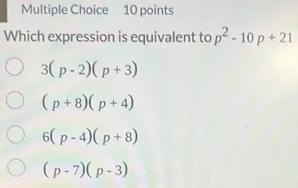 Multiple Choice 10 points
Which expression is equivalent to p^2-10p+21
3(p-2)(p+3)
(p+8)(p+4)
6(p-4)(p+8)
(p-7)(p-3)