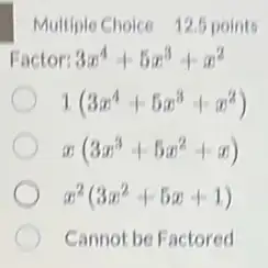 Multiple Choice 12.5 points
Factor: 3x^4+5x^3+x^2
1(3x^4+5x^3+x^2)
x(3x^3+5x^2+x)
x^2(3x^2+5x+1)
Cannot be Factored