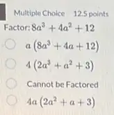 Multiple Choice 12.5 points
Factor: 8a^3+4a^2+12
a(8a^3+4a+12)
4(2a^3+a^2+3)
Cannot be Factored
4a(2a^2+a+3)