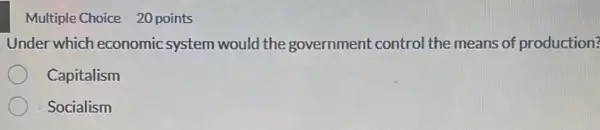 Multiple Choice 20 points
Under which economic system would the government control the means of production?
Capitalism
Socialism