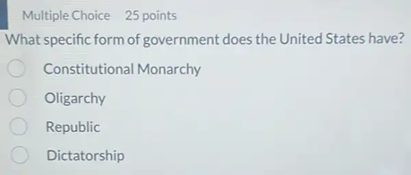 Multiple Choice 25 points
What specific form of government does the United States have?
Constitutiona Monarchy
Oligarchy
Republic
Dictatorship