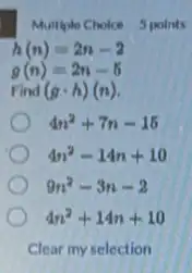 Multiple Choice 3 points
h(n)=2n-2
g(n)=2n-5
Find (gcdot h)(n)
4n^2+7n-15
4n^2-14n+10
9n^2-3n-2
4n^2+14n+10