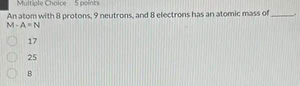 Multiple Choice 5 points
An atom with 8 protons, 9 neutrons, and 8 electrons has an atomic mass of __
M-A=N
17
25
8