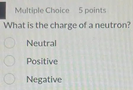 Multiple Choice 5 points
What is the charge of a neutron?
Neutral
Positive
Negative