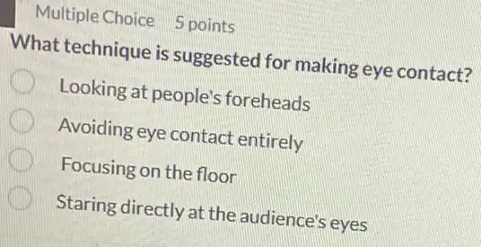 Multiple Choice 5 points
What technique is suggested for making eye contact?
Looking at people's foreheads
Avoiding eye contact entirely
Focusing on the floor
Staring directly at the audience's eyes