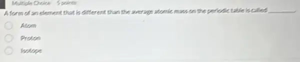 Multiple Choice Spoints
A form of an element that is different than the average atomic. the mass on the periodic table is called __
Atom
Proton
hotope