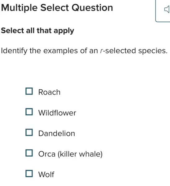 Multiple Select Question
Select all that apply
Identify the examples of an r-selected species.
Roach
Wildflower
Dandelion
Orca (killer whale)
Wolf