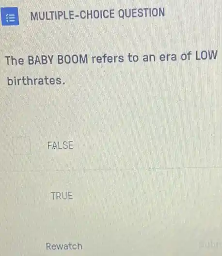 MULTIPLE-CHOICE QUESTION
The BABY BOOM refers to an era of LOW
birthrates.
FALSE
TRUE
Rewatch