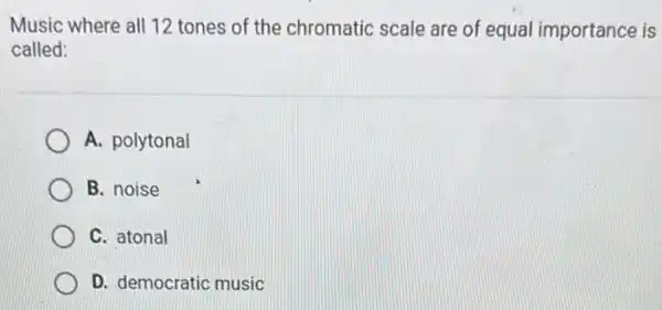 Music where all 12 tones of the chromatic scale are of equal importance is
called:
A. polytonal
B. noise
C. atonal
D. democratic music