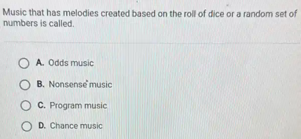 Music that has melodies created based on the roll of dice or a random set of
numbers is called.
A. Odds music
B. Nonsense'music
C. Program music
D. Chance music