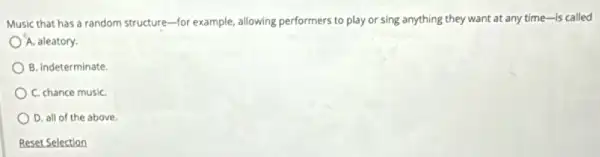 Music that has a random structure-for example, allowing performers to play or sing anything they want at any time-is called
A. aleatory.
B. indeterminate
C. chance musiC.
D. all of the above
Reset Selection