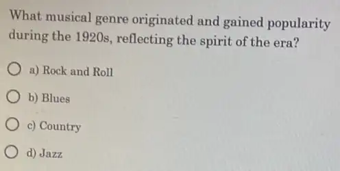 What musical genre originated and gained popularity
during the 1920s , reflecting the spirit of the era?
a) Rock and Roll
b) Blues
c) Country
d) Jazz