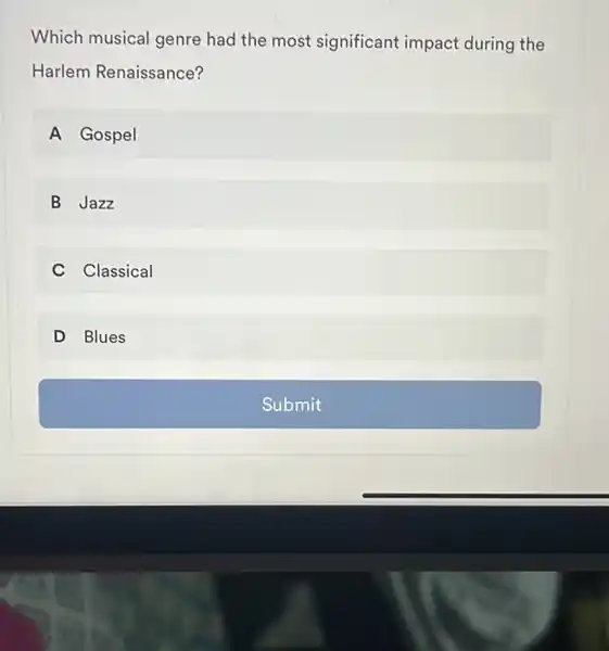 Which musical genre had the most significant impact during the
Harlem Renaissance?
A Gospel
B Jazz
C Classical
D Blues
Submit