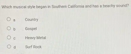 Which musical style began in Southern California and has a beachy sound?
a
Country
b
Gospel
C
Heavy Metal
d
Surf Rock