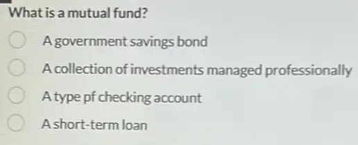 What is a mutual fund?
A government savings bond
A collection of investments managed professionally
A type pf checking account
A short-term loan