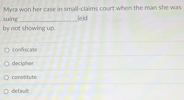 Myra won her case in small-claims court when the man she was
suing __ (e)d
by not showing up.
confiscate
decipher
constitute
default