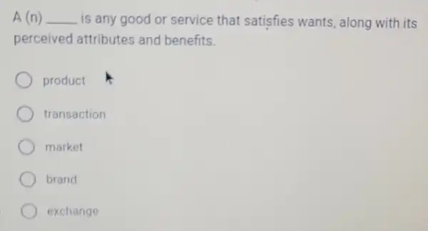 A (n) __ is any good or service that satisfies wants, along with its
perceived attributes and benefits.
product
transaction
market
brand
exchange