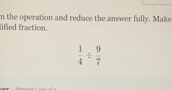 n the operation and reduce the answer fully. Make
lified fraction.
(1)/(4)div (9)/(7)