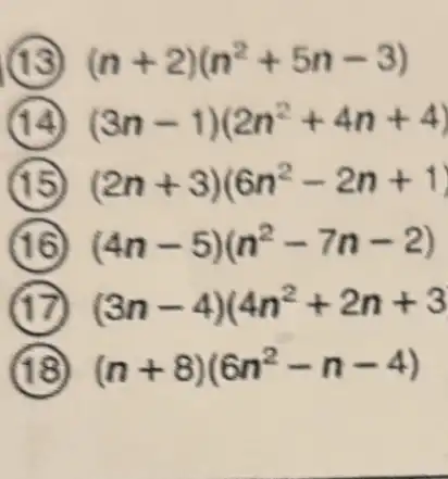 (n+2)(n^2+5n-3)
(3n-1)(2n^2+4n+4)
(2n+3)(6n^2-2n+1)
(4n-5)(n^2-7n-2)
(3n-4)(4n^2+2n+3
(n+8)(6n^2-n-4)