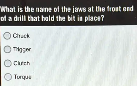 What is the name of the jaws at the front end
of a drill that hold the bit in place?
Chuck
Trigger
Clutch
Torque