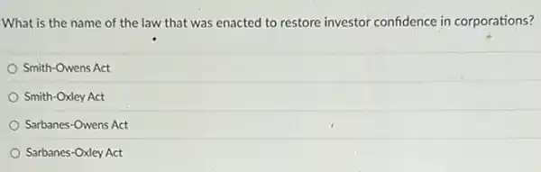 What is the name of the law that was enacted to restore investor confidence in corporations?
Smith-Owens Act
Smith-Oxley Act
Sarbanes-Owens Act
Sarbanes-Oxley Act