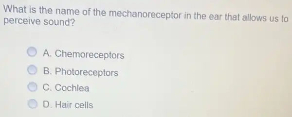 What is the name of the mechanoreceptor in the ear that allows us to
perceive sound?
A. Chemoreceptors
B. Photoreceptors
C. Cochlea
D. Hair cells