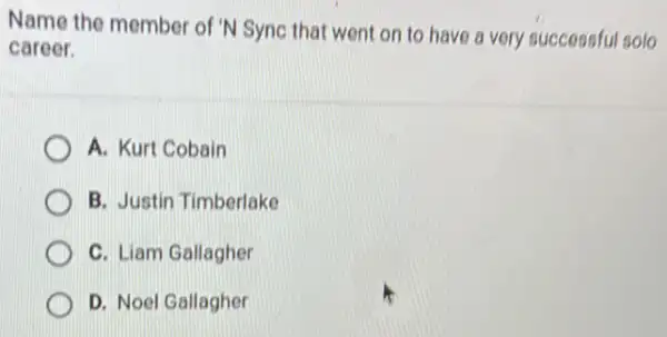 Name the member of 'N Sync that went on to have a very successful solo
career.
A. Kurt Cobain
B. Justin Timberlake
C. Liam Gallagher
D. Noel Gallagher