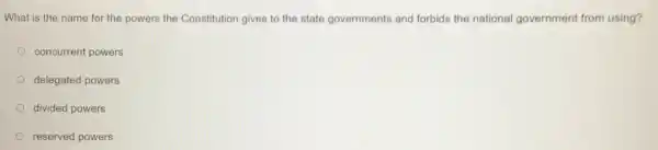 What is the name for the powers the Constitution gives to the state governments and forbids the national government from using?
concurrent powers
delegated powers
divided powers
reserved powers