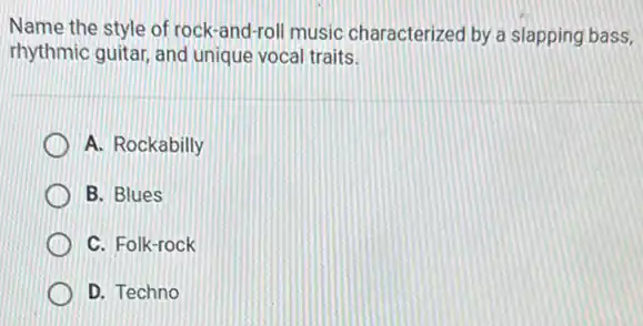 Name the style of rock-and-roll music characterized by a slapping bass,
rhythmic guitar, and unique vocal traits.
A. Rockabilly
B. Blues
C. Folk-rock
D. Techno