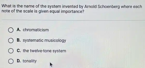 What is the name of the system invented by Arnold Schoenberg where each
note of the scale is given equal importance?
A. chromaticism
B. systematic musicology
C. the twelve-tone system
D. tonality