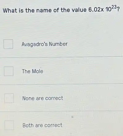 What is the name of the value 6.02times 10^23
Avagadro's Number
The Mole
None are correct
Both are correct